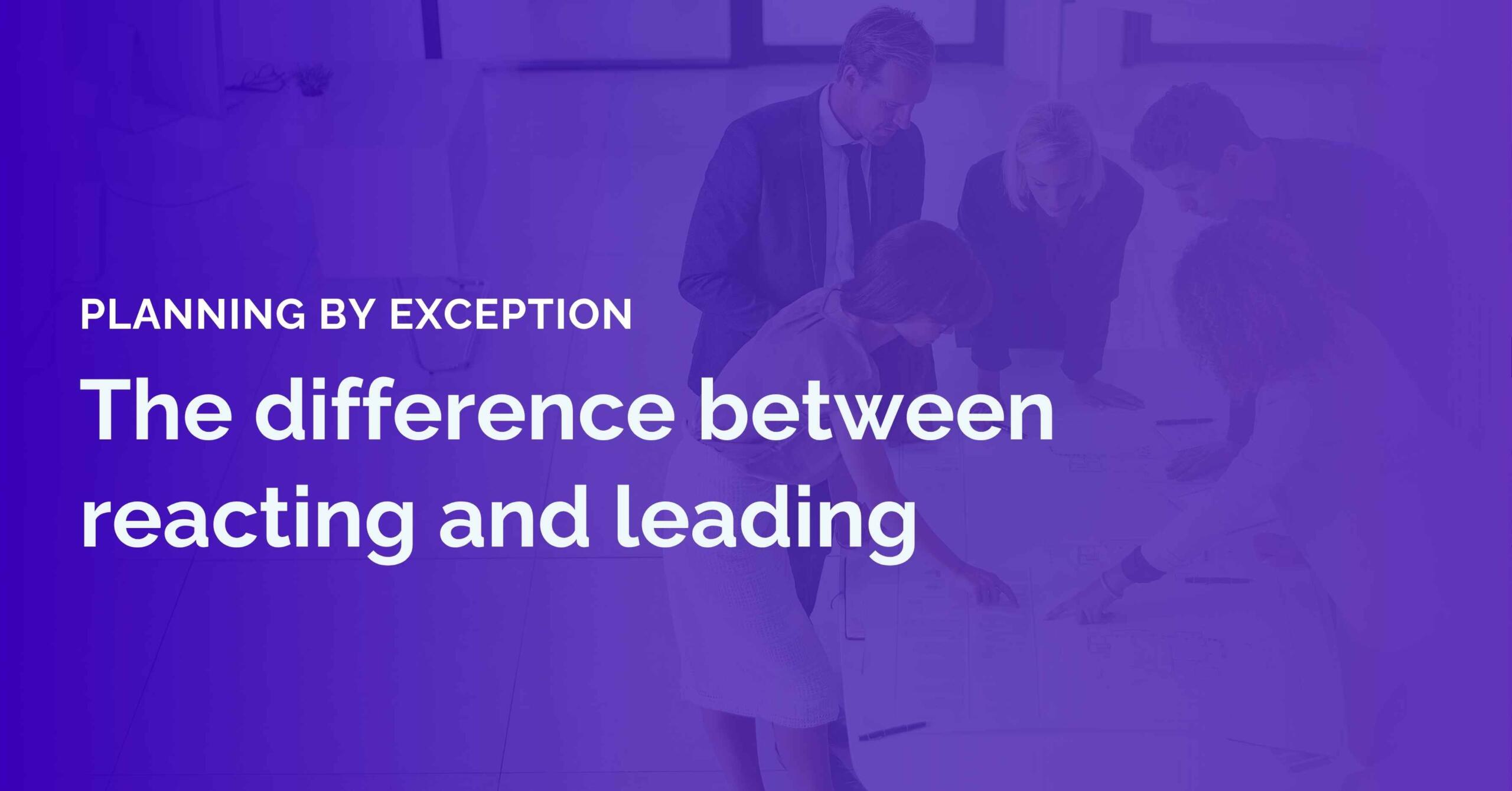 Planning by exception, The difference between reacting and leading